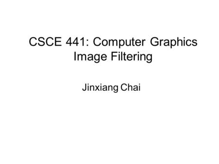CSCE 441: Computer Graphics Image Filtering Jinxiang Chai.