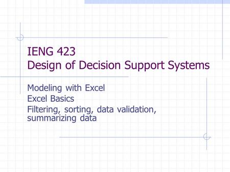 IENG 423 Design of Decision Support Systems Modeling with Excel Excel Basics Filtering, sorting, data validation, summarizing data.
