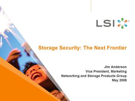Storage Security: The Next Frontier Jim Anderson Vice President, Marketing Networking and Storage Products Group May 2008.