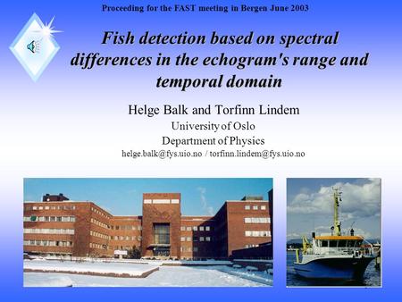 1 Fish detection based on spectral differences in the echogram's range and temporal domain Helge Balk and Torfinn Lindem University of Oslo Department.