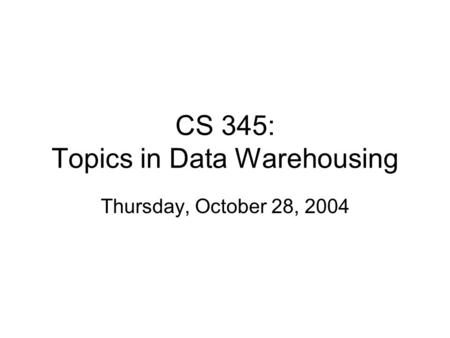 CS 345: Topics in Data Warehousing Thursday, October 28, 2004.