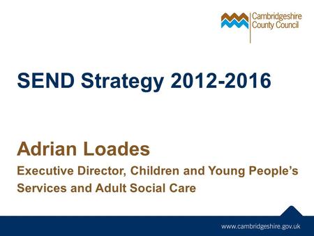 SEND Strategy 2012-2016 Adrian Loades Executive Director, Children and Young People’s Services and Adult Social Care.