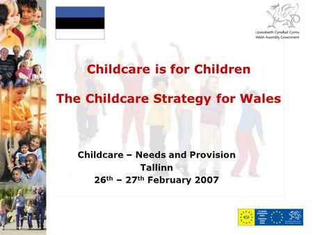 Childcare is for Children The Childcare Strategy for Wales Childcare – Needs and Provision Tallinn 26 th – 27 th February 2007.