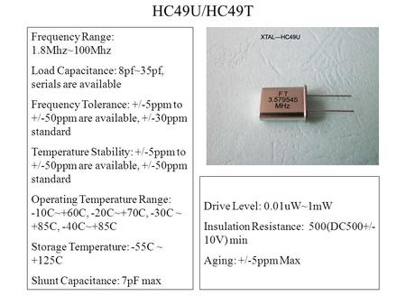 HC49U/HC49T Frequency Range: 1.8Mhz~100Mhz Load Capacitance: 8pf~35pf, serials are available Frequency Tolerance: +/-5ppm to +/-50ppm are available, +/-30ppm.