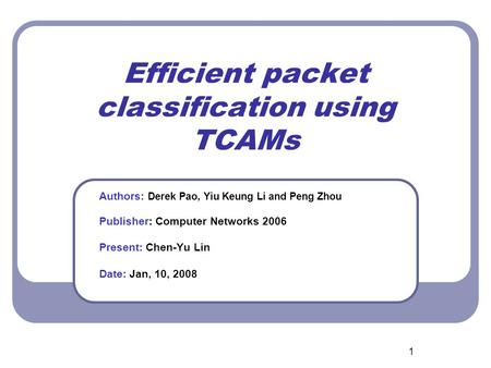 1 Efficient packet classification using TCAMs Authors: Derek Pao, Yiu Keung Li and Peng Zhou Publisher: Computer Networks 2006 Present: Chen-Yu Lin Date: