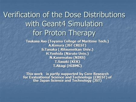 Verification of the Dose Distributions with Geant4 Simulation for Proton Therapy Tsukasa Aso (Toyama College of Maritime Tech.) A.Kimura (JST CREST) S.Tanaka.