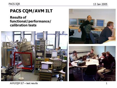 PACS IQR 13 Jan 2005 AVM/CQM ILT – test results1 PACS CQM/AVM ILT Results of functional/performance/ calibration tests.