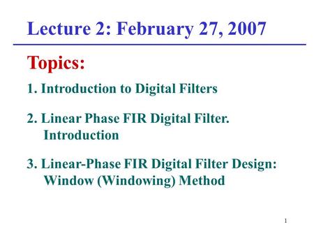 1 Lecture 2: February 27, 2007 Topics: 2. Linear Phase FIR Digital Filter. Introduction 3. Linear-Phase FIR Digital Filter Design: Window (Windowing)