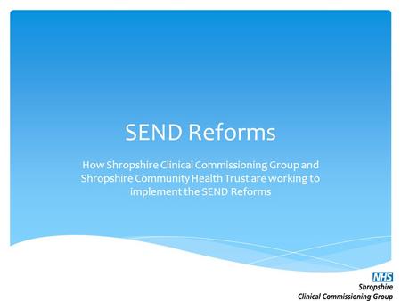 SEND Reforms How Shropshire Clinical Commissioning Group and Shropshire Community Health Trust are working to implement the SEND Reforms.