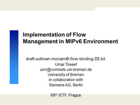 Implementation of Flow Management in MIPv6 Environment draft-soliman-monami6-flow-binding-03.txt Umar Toseef University of Bremen.