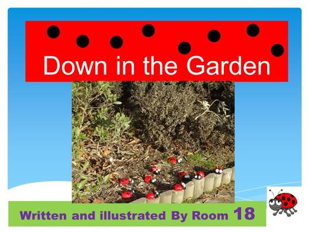 Down in the Garden Written and illustrated By Room 18.