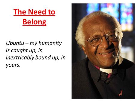 The Need to Belong Ubuntu – my humanity is caught up, is inextricably bound up, in yours.