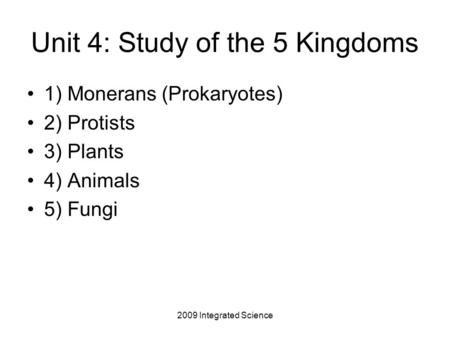 2009 Integrated Science Unit 4: Study of the 5 Kingdoms 1) Monerans (Prokaryotes) 2) Protists 3) Plants 4) Animals 5) Fungi.