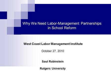 Why We Need Labor-Management Partnerships in School Reform West Coast Labor Management Institute October 27, 2010 Saul Rubinstein Rutgers University.