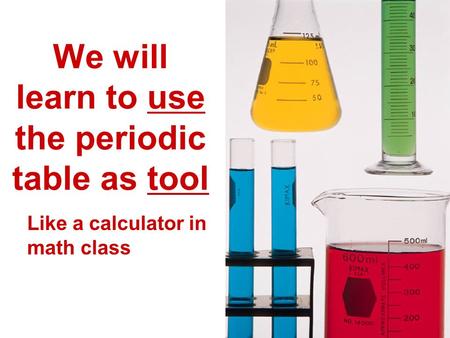 We will learn to use the periodic table as tool