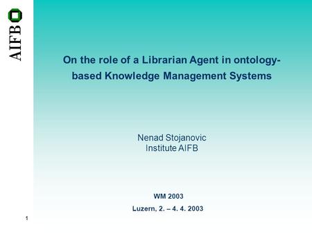 1 On the role of a Librarian Agent in ontology- based Knowledge Management Systems Nenad Stojanovic Institute AIFB WM 2003 Luzern, 2. – 4. 4. 2003.