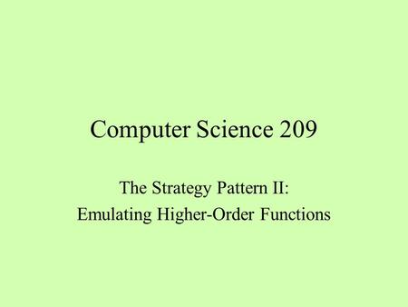 Computer Science 209 The Strategy Pattern II: Emulating Higher-Order Functions.