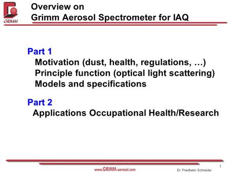 1 Dr. Friedhelm Schneider Overview on Grimm Aerosol Spectrometer for IAQ Part 1 Part 1 Motivation (dust, health, regulations, …) Principle function (optical.