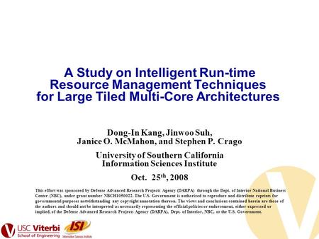A Study on Intelligent Run-time Resource Management Techniques for Large Tiled Multi-Core Architectures Dong-In Kang, Jinwoo Suh, Janice O. McMahon, and.