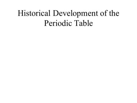 Historical Development of the Periodic Table. Periodic Table of the Elements is an arrangement of the elements according to their properties. It enables.