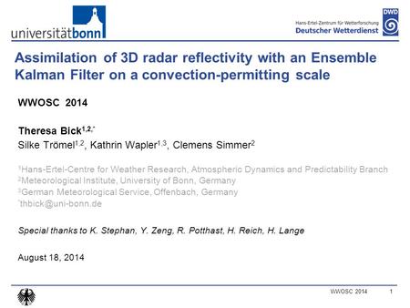 WWOSC 2014 Assimilation of 3D radar reflectivity with an Ensemble Kalman Filter on a convection-permitting scale WWOSC 2014 Theresa Bick 1,2,* Silke Trömel.