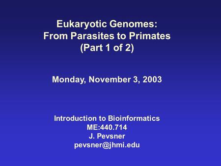 Eukaryotic Genomes: From Parasites to Primates (Part 1 of 2) Monday, November 3, 2003 Introduction to Bioinformatics ME:440.714 J. Pevsner