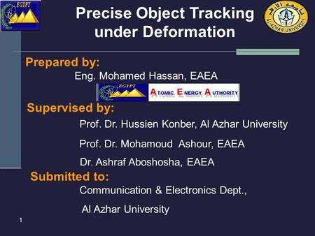 1 Prepared by: Precise Object Tracking under Deformation Eng. Mohamed Hassan, EAEA Supervised by: Prof. Dr. Hussien Konber, Al Azhar University Prof. Dr.