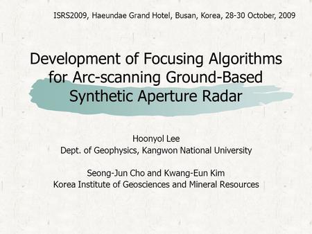 Development of Focusing Algorithms for Arc-scanning Ground-Based Synthetic Aperture Radar Hoonyol Lee Dept. of Geophysics, Kangwon National University.