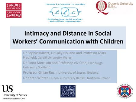 Intimacy and Distance in Social Workers’ Communication with Children Dr Sophie Hallett, Dr Sally Holland and Professor Mark Hadfield, Cardiff University,