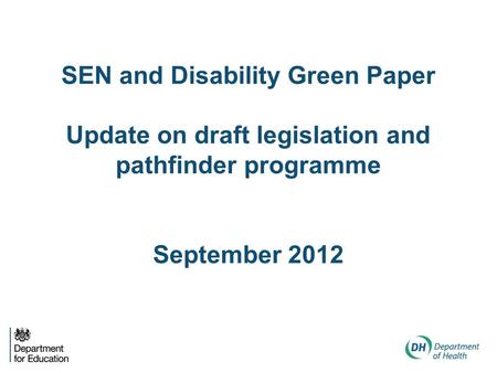 SEN and Disability Green Paper Update on draft legislation and pathfinder programme September 2012.