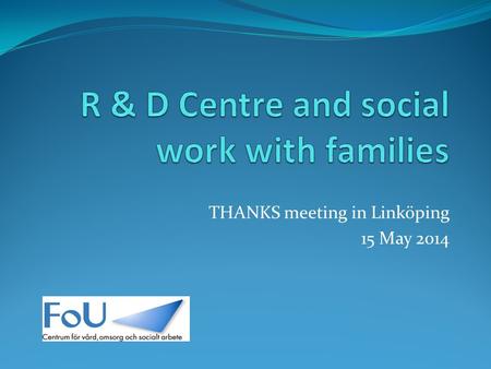 THANKS meeting in Linköping 15 May 2014. Research and Development Centre in Care and Social work Cooperation between nine municipalities and the university.