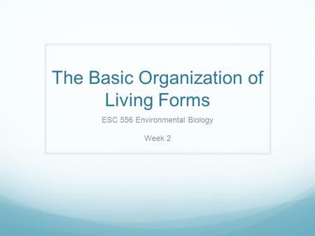The Basic Organization of Living Forms ESC 556 Environmental Biology Week 2.