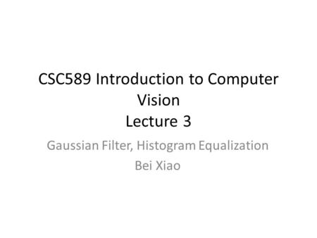 CSC589 Introduction to Computer Vision Lecture 3 Gaussian Filter, Histogram Equalization Bei Xiao.