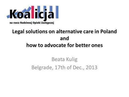 Legal solutions on alternative care in Poland and how to advocate for better ones Beata Kulig Belgrade, 17th of Dec., 2013.