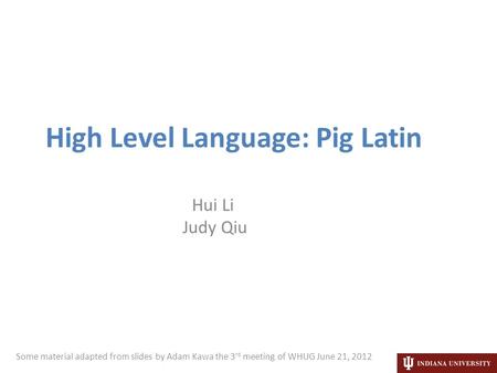 High Level Language: Pig Latin Hui Li Judy Qiu Some material adapted from slides by Adam Kawa the 3 rd meeting of WHUG June 21, 2012.