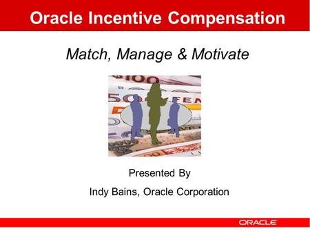 Oracle Incentive Compensation Match, Manage & Motivate Presented By Indy Bains, Oracle Corporation.