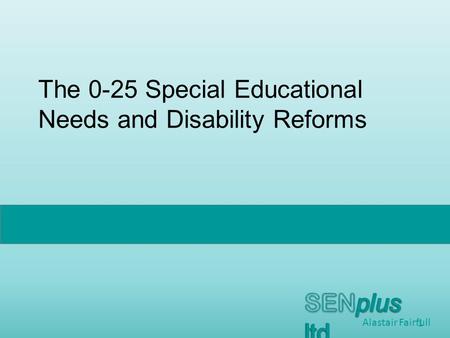 Alastair Fairfull The 0-25 Special Educational Needs and Disability Reforms 1.