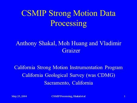 May 25, 2004CSMIP Processing, Shakal et al1 CSMIP Strong Motion Data Processing Anthony Shakal, Moh Huang and Vladimir Graizer California Strong Motion.