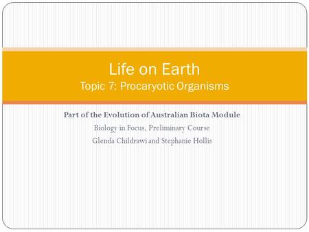 Part of the Evolution of Australian Biota Module Biology in Focus, Preliminary Course Glenda Childrawi and Stephanie Hollis Life on Earth Topic 7: Procaryotic.