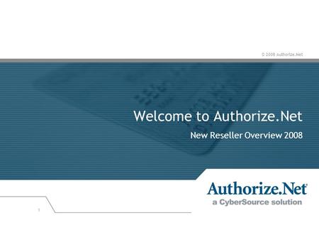 © 2008 Authorize.Net 1 Welcome to Authorize.Net New Reseller Overview 2008.