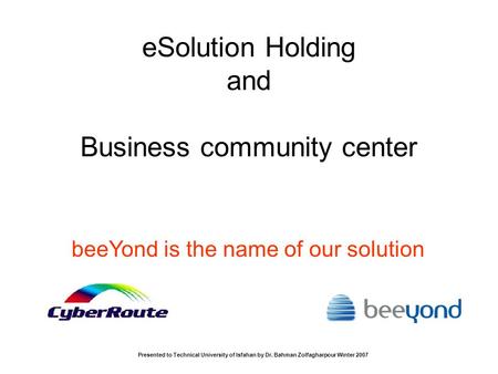 ESolution Holding and Business community center beeYond is the name of our solution Presented to Technical University of Isfahan by Dr. Bahman Zolfagharpour.