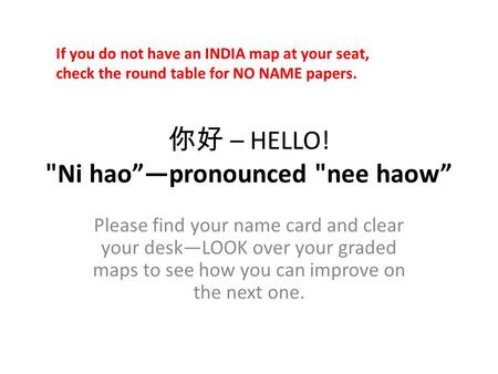 你好 – HELLO! Ni hao”—pronounced nee haow” Please find your name card and clear your desk—LOOK over your graded maps to see how you can improve on the.