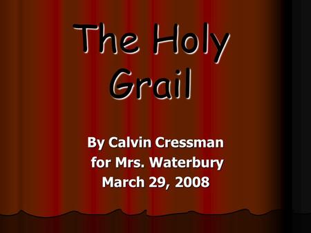 The Holy Grail By Calvin Cressman for Mrs. Waterbury for Mrs. Waterbury March 29, 2008.