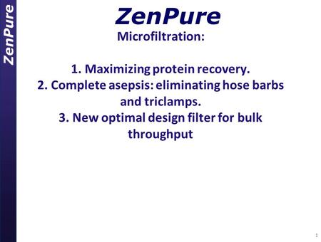 ZenPure 1 Microfiltration: 1. Maximizing protein recovery. 2. Complete asepsis: eliminating hose barbs and triclamps. 3. New optimal design filter for.