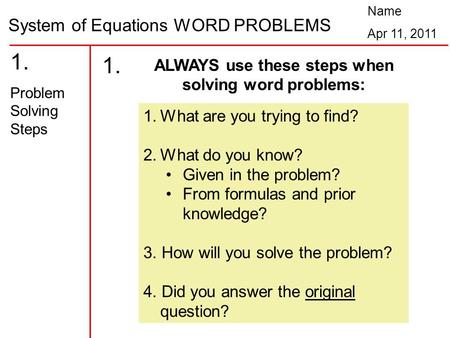 System of Equations WORD PROBLEMS Name Apr 11, 2011 1. Problem Solving Steps 1.What are you trying to find? 2.What do you know? Given in the problem? From.
