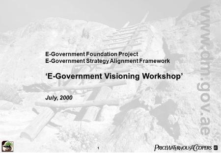 1 www.dm.gov.ae E-Government Foundation Project E-Government Strategy Alignment Framework ‘E-Government Visioning Workshop’ July, 2000.