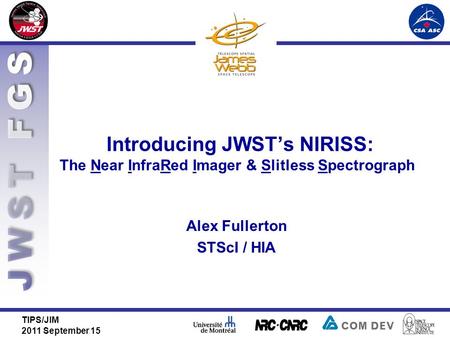 Introducing JWST’s NIRISS: The Near InfraRed Imager & Slitless Spectrograph TIPS/JIM 2011 September 15 Alex Fullerton STScI / HIA.