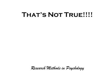 That’s Not True!!!! Research Methods in Psychology.