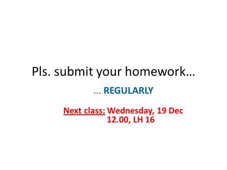 Pls. submit your homework…... REGULARLY Next class: Wednesday, 19 Dec 12.00, LH 16.
