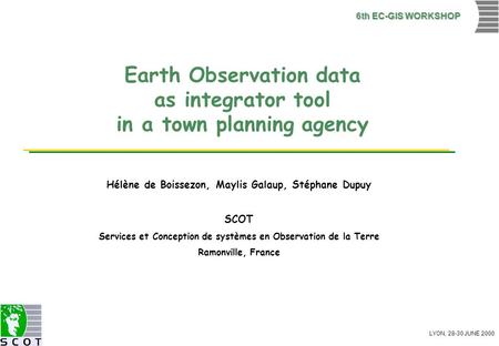 LYON, 28-30 JUNE 2000 6th EC-GIS WORKSHOP Earth Observation data as integrator tool in a town planning agency Hélène de Boissezon, Maylis Galaup, Stéphane.